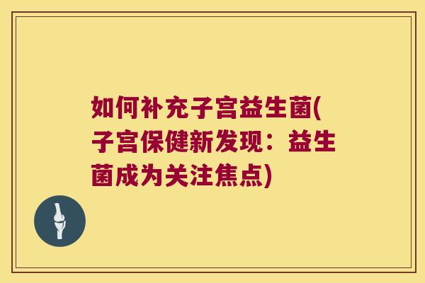 如何补充子宫益生菌(子宫保健新发现：益生菌成为关注焦点)