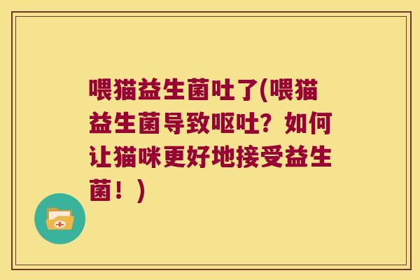 喂猫益生菌吐了(喂猫益生菌导致?如何让猫咪更好地接受益生菌!) 喂猫益生菌吐了(喂猫益生菌导致?如何让猫咪更好地接受益生菌!)