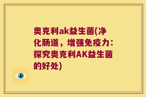 奥克利ak益生菌(净化肠道，增强免疫力：探究奥克利AK益生菌的好处)