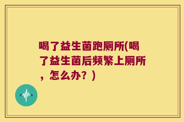 喝了益生菌跑厕所(喝了益生菌后频繁上厕所，怎么办？)