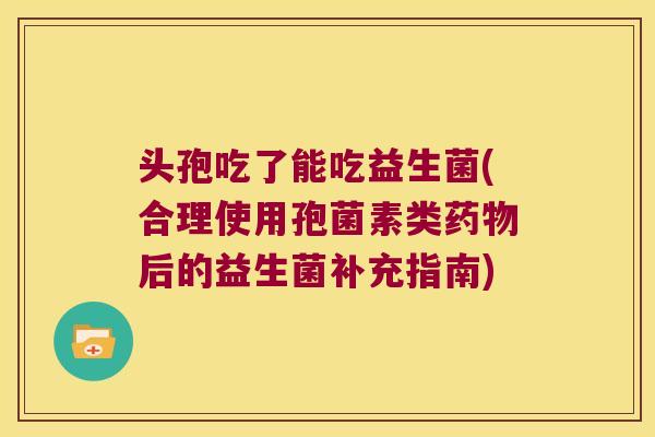 头孢吃了能吃益生菌(合理使用孢菌素类后的益生菌补充指南) 头孢吃了能吃益生菌(合理使用孢菌素类后的益生菌补充指南)