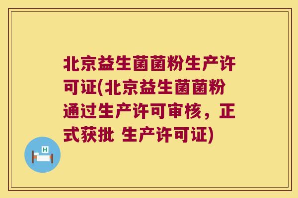 北京益生菌菌粉生产许可证(北京益生菌菌粉通过生产许可审核，正式获批 生产许可证)