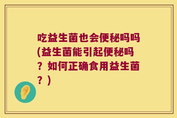 吃益生菌也会便秘吗吗(益生菌能引起便秘吗？如何正确食用益生菌？)