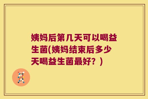 姨妈后第几天可以喝益生菌(姨妈结束后多少天喝益生菌最好？)