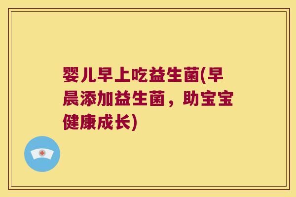 婴儿早上吃益生菌(早晨添加益生菌，助宝宝健康成长)