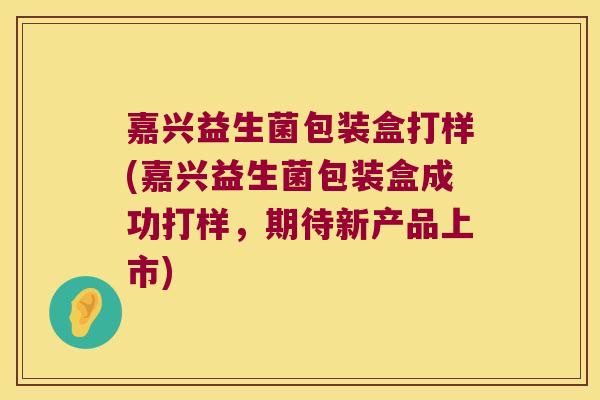 嘉兴益生菌包装盒打样(嘉兴益生菌包装盒成功打样,期待新产品上市) 嘉兴益生菌包装盒打样(嘉兴益生菌包装盒成功打样,期待新产品上市)