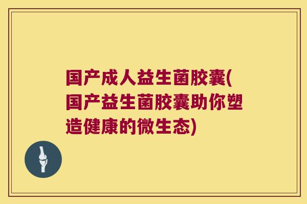 国产成人益生菌胶囊(国产益生菌胶囊助你塑造健康的微生态)