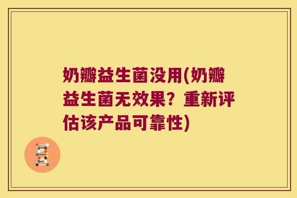 奶瓣益生菌没用(奶瓣益生菌无效果？重新评估该产品可靠性)