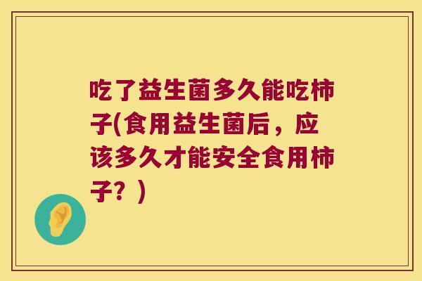 吃了益生菌多久能吃柿子(食用益生菌后，应该多久才能安全食用柿子？)