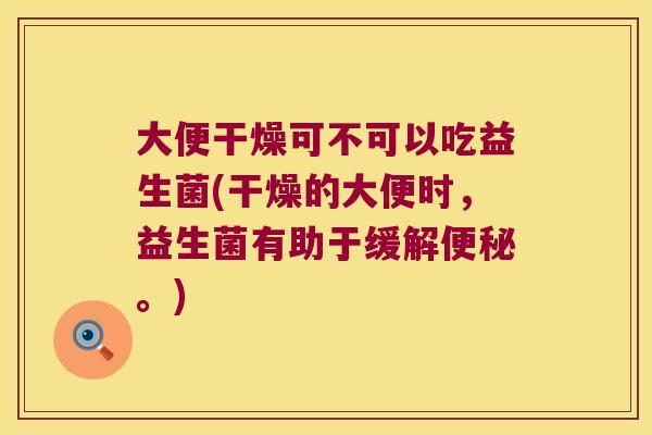 大便干燥可不可以吃益生菌(干燥的大便时,益生菌有助于缓解。) 大便干燥可不可以吃益生菌(干燥的大便时,益生菌有助于缓解。)