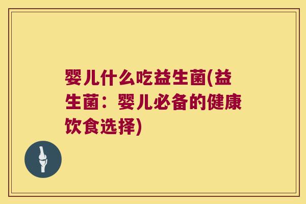 婴儿什么吃益生菌(益生菌:婴儿必备的健康饮食选择) 婴儿什么吃益生菌(益生菌:婴儿必备的健康饮食选择)