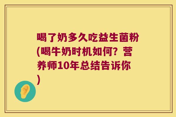 喝了奶多久吃益生菌粉(喝牛奶时机如何?营养师10年总结告诉你) 喝了奶多久吃益生菌粉(喝牛奶时机如何?营养师10年总结告诉你)