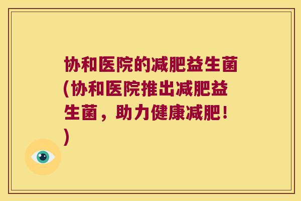 协和医院的减肥益生菌(协和医院推出减肥益生菌，助力健康减肥！)