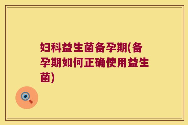 妇科益生菌备孕期(备孕期如何正确使用益生菌)