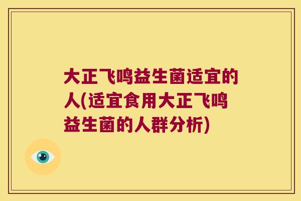 大正飞鸣益生菌适宜的人(适宜食用大正飞鸣益生菌的人群分析) 大正飞鸣益生菌适宜的人(适宜食用大正飞鸣益生菌的人群分析)