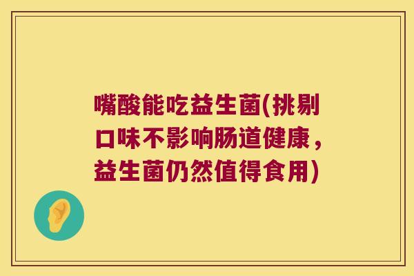 嘴酸能吃益生菌(挑剔口味不影响肠道健康,益生菌仍然值得食用) 嘴酸能吃益生菌(挑剔口味不影响肠道健康,益生菌仍然值得食用)