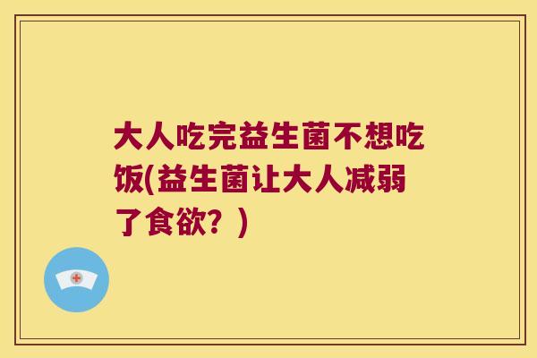 大人吃完益生菌不想吃饭(益生菌让大人减弱了？)