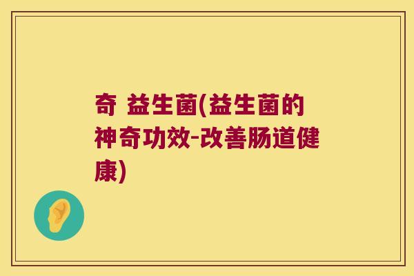 奇 益生菌(益生菌的神奇功效-改善肠道健康) 奇 益生菌(益生菌的神奇功效-改善肠道健康)