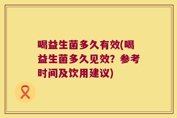 喝益生菌多久有效(喝益生菌多久见效？参考时间及饮用建议)