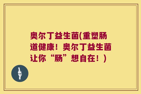 奥尔丁益生菌(重塑肠道健康！奥尔丁益生菌让你“肠”想自在！)
