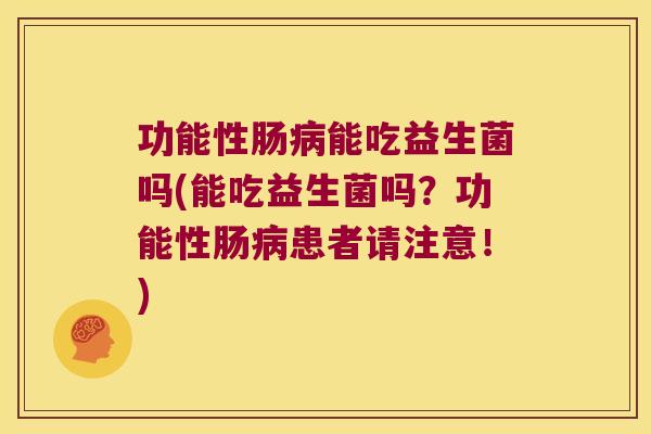 功能性肠病能吃益生菌吗(能吃益生菌吗？功能性肠病患者请注意！)