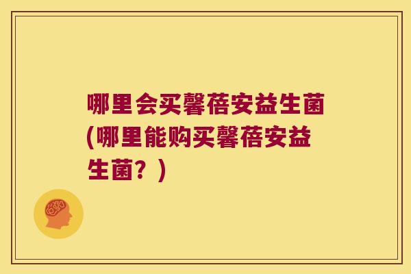 哪里会买馨蓓安益生菌(哪里能购买馨蓓安益生菌？)
