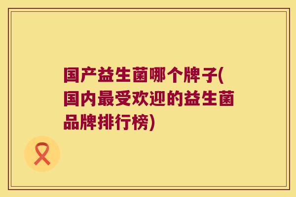 国产益生菌哪个牌子(国内受欢迎的益生菌品牌排行榜) 国产益生菌哪个牌子(国内受欢迎的益生菌品牌排行榜)