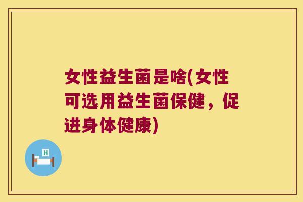 女性益生菌是啥(女性可选用益生菌保健,促进身体健康) 女性益生菌是啥(女性可选用益生菌保健,促进身体健康)