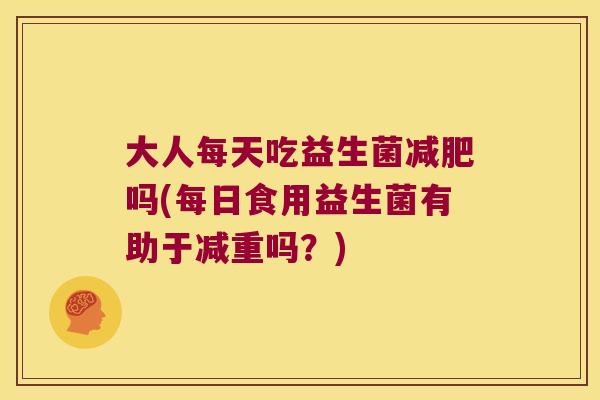 大人每天吃益生菌吗(每日食用益生菌有助于减重吗?) 大人每天吃益生菌吗(每日食用益生菌有助于减重吗?)