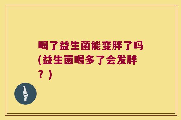 喝了益生菌能变胖了吗(益生菌喝多了会发胖？)