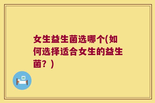 女生益生菌选哪个(如何选择适合女生的益生菌？)