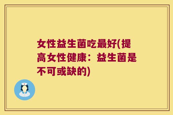 女性益生菌吃最好(提高女性健康：益生菌是不可或缺的)