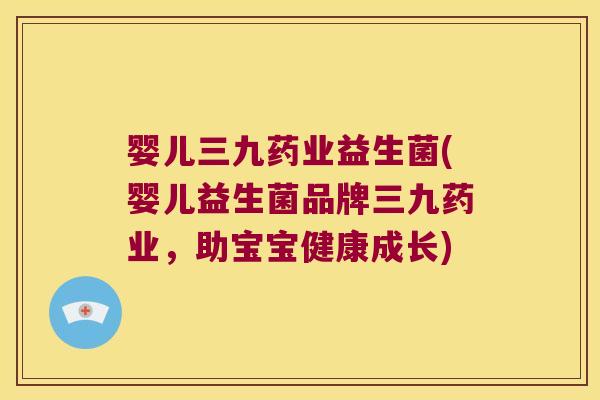 婴儿三九药业益生菌(婴儿益生菌品牌三九药业，助宝宝健康成长)