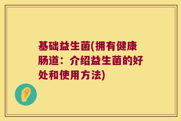 基础益生菌(拥有健康肠道：介绍益生菌的好处和使用方法)