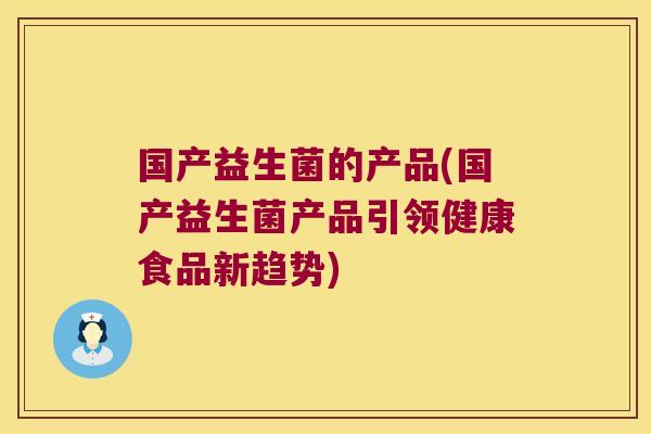 国产益生菌的产品(国产益生菌产品引领健康食品新趋势)