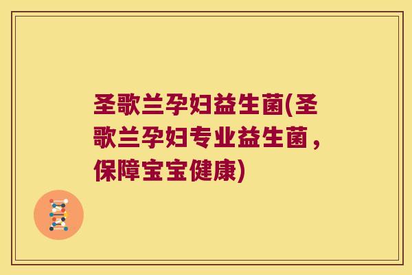 圣歌兰孕妇益生菌(圣歌兰孕妇专业益生菌，保障宝宝健康)