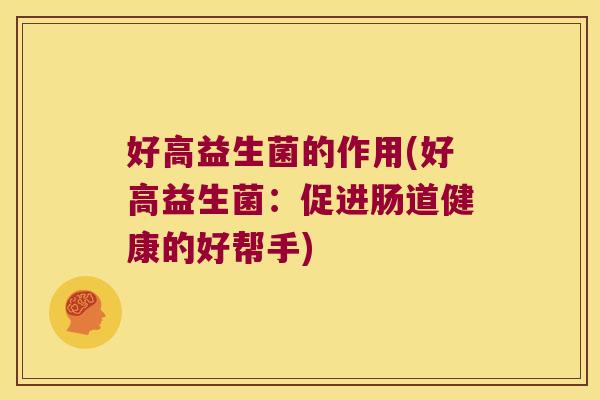 好高益生菌的作用(好高益生菌:促进肠道健康的好帮手) 好高益生菌的作用(好高益生菌:促进肠道健康的好帮手)