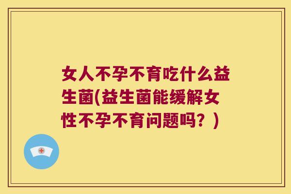 女人不孕不育吃什么益生菌(益生菌能缓解女性不孕不育问题吗?) 女人不孕不育吃什么益生菌(益生菌能缓解女性不孕不育问题吗?)