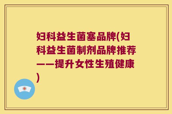 益生菌塞品牌(益生菌制剂品牌推荐——提升女性生殖健康) 益生菌塞品牌(益生菌制剂品牌推荐——提升女性生殖健康)