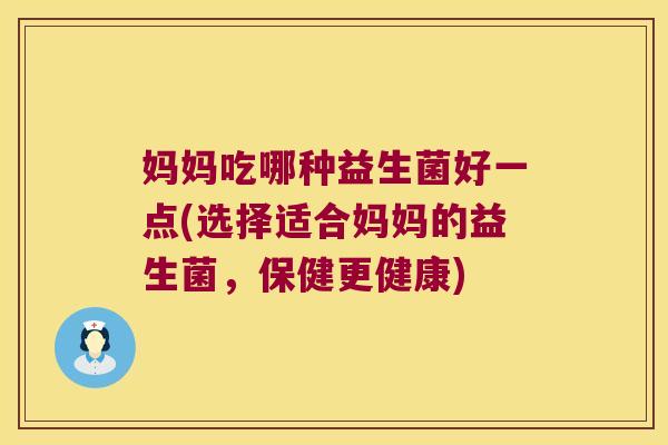 妈妈吃哪种益生菌好一点(选择适合妈妈的益生菌,保健更健康) 妈妈吃哪种益生菌好一点(选择适合妈妈的益生菌,保健更健康)