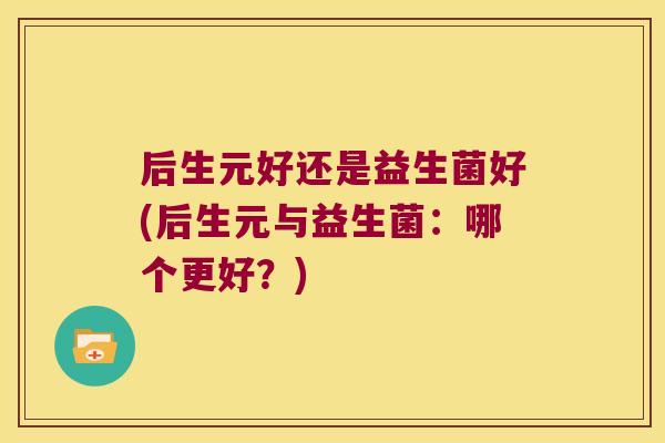 后生元好还是益生菌好(后生元与益生菌：哪个更好？)