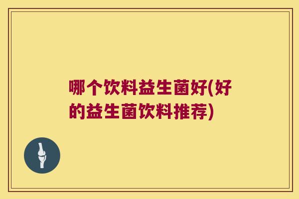 哪个饮料益生菌好(好的益生菌饮料推荐)