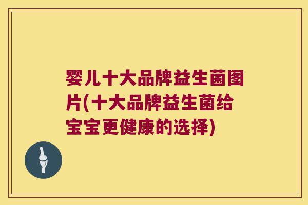 婴儿十大品牌益生菌图片(十大品牌益生菌给宝宝更健康的选择)