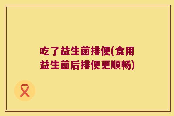 吃了益生菌排便(食用益生菌后排便更顺畅)
