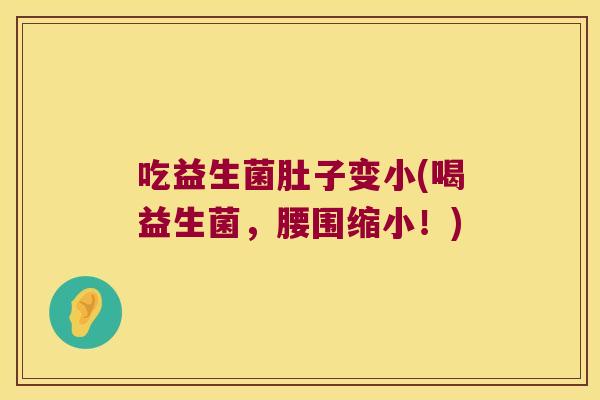 吃益生菌肚子变小(喝益生菌,腰围缩小!) 吃益生菌肚子变小(喝益生菌,腰围缩小!)