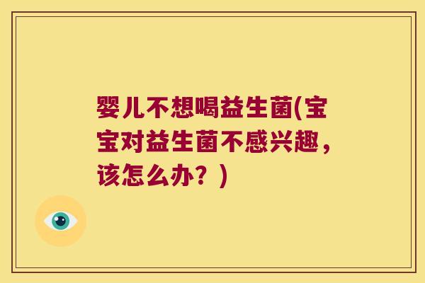 婴儿不想喝益生菌(宝宝对益生菌不感兴趣，该怎么办？)