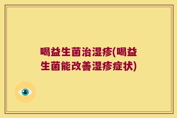 喝益生菌(喝益生菌能改善症状) 喝益生菌(喝益生菌能改善症状)