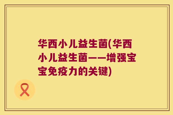 华西小儿益生菌(华西小儿益生菌——增强宝宝力的关键) 华西小儿益生菌(华西小儿益生菌——增强宝宝力的关键)