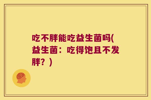 吃不胖能吃益生菌吗(益生菌:吃得饱且不发胖?) 吃不胖能吃益生菌吗(益生菌:吃得饱且不发胖?)