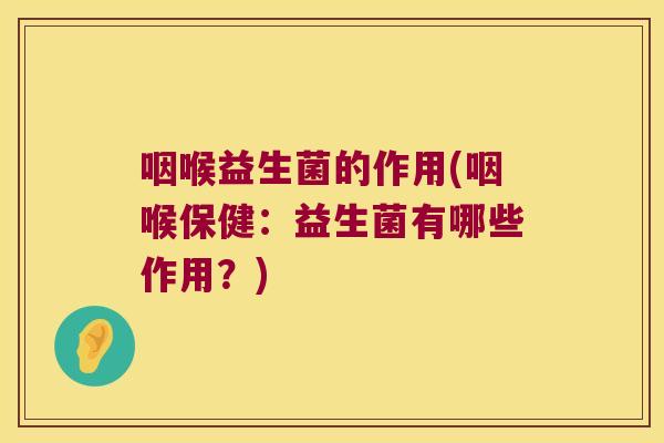 咽喉益生菌的作用(咽喉保健:益生菌有哪些作用?) 咽喉益生菌的作用(咽喉保健:益生菌有哪些作用?)